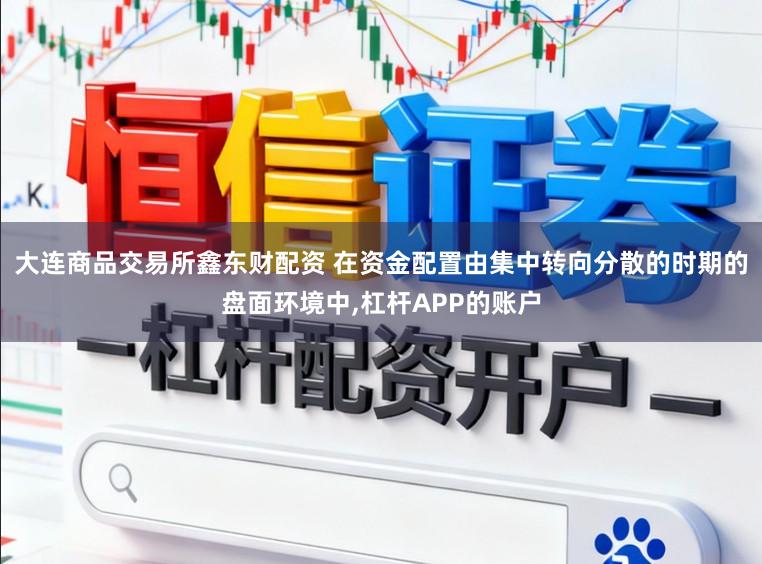 大连商品交易所鑫东财配资 在资金配置由集中转向分散的时期的盘面环境中,杠杆APP的账户