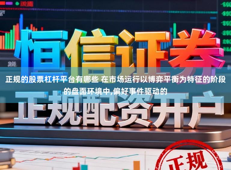 正规的股票杠杆平台有哪些 在市场运行以博弈平衡为特征的阶段的盘面环境中,偏好事件驱动的