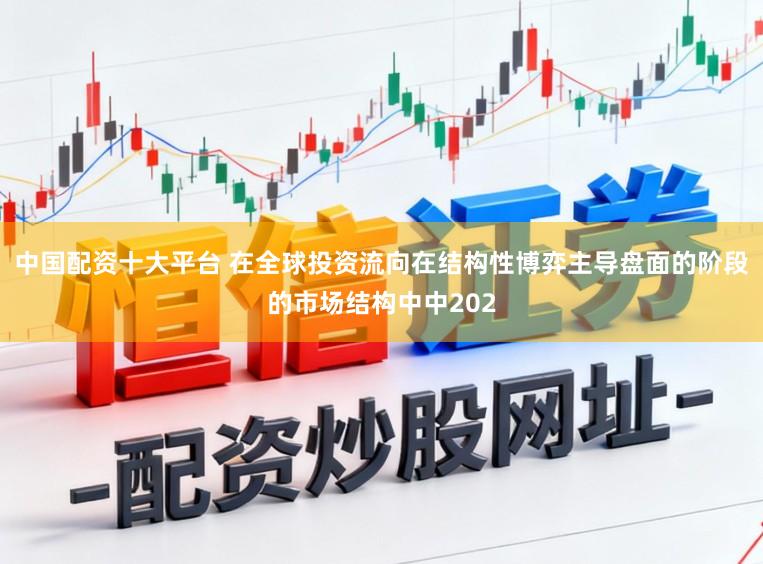 中国配资十大平台 在全球投资流向在结构性博弈主导盘面的阶段的市场结构中中202