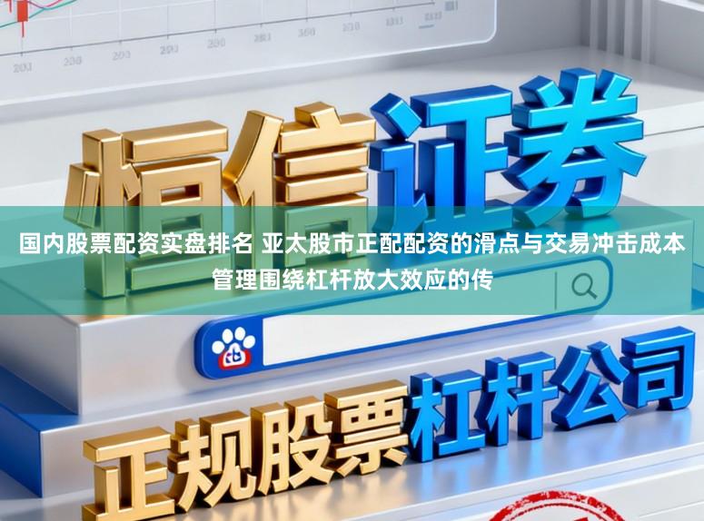 国内股票配资实盘排名 亚太股市正配配资的滑点与交易冲击成本管理围绕杠杆放大效应的传