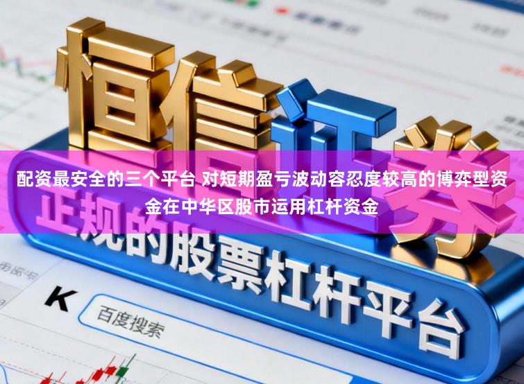 配资最安全的三个平台 对短期盈亏波动容忍度较高的博弈型资金在中华区股市运用杠杆资金
