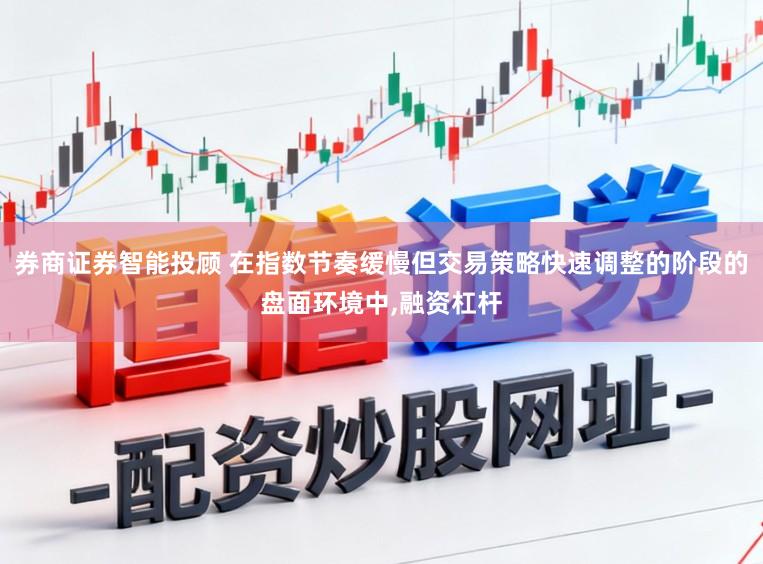 券商证券智能投顾 在指数节奏缓慢但交易策略快速调整的阶段的盘面环境中,融资杠杆