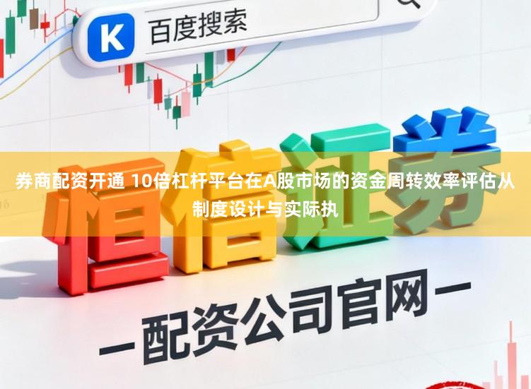 券商配资开通 10倍杠杆平台在A股市场的资金周转效率评估从制度设计与实际执