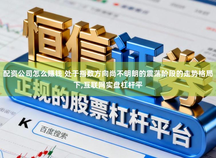 配资公司怎么赚钱 处于指数方向尚不明朗的震荡阶段的走势格局下,互联网实盘杠杆平