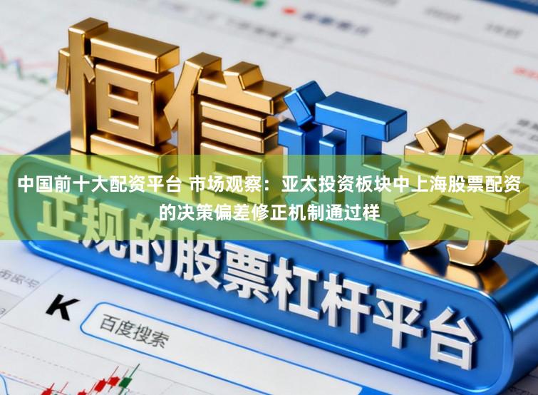 中国前十大配资平台 市场观察：亚太投资板块中上海股票配资的决策偏差修正机制通过样