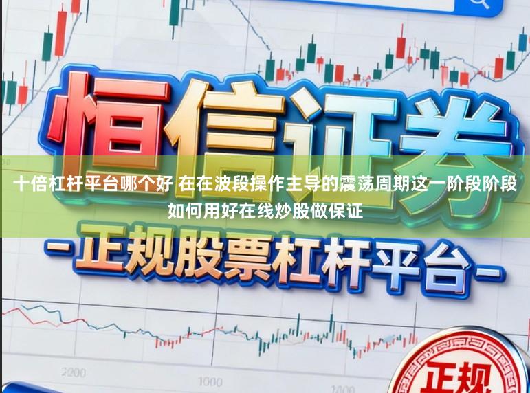 十倍杠杆平台哪个好 在在波段操作主导的震荡周期这一阶段阶段如何用好在线炒股做保证