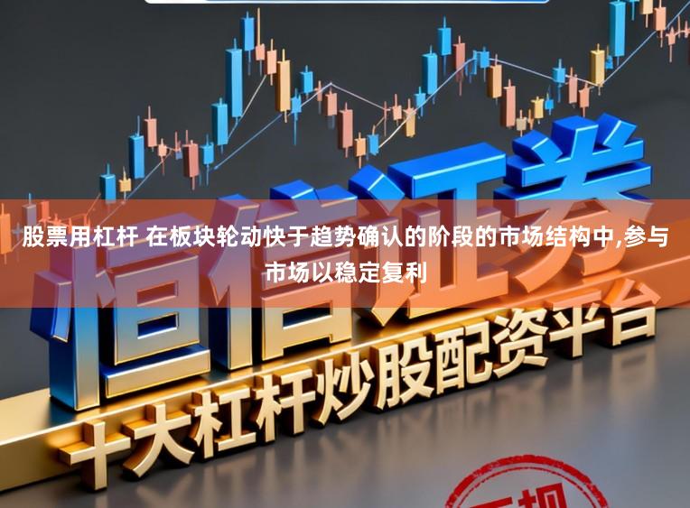 股票用杠杆 在板块轮动快于趋势确认的阶段的市场结构中,参与市场以稳定复利