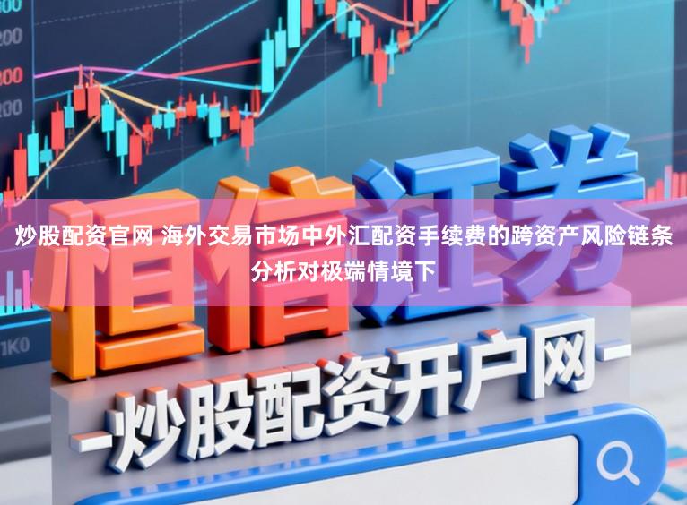 炒股配资官网 海外交易市场中外汇配资手续费的跨资产风险链条分析对极端情境下