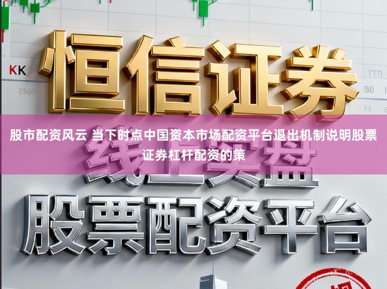 股市配资风云 当下时点中国资本市场配资平台退出机制说明股票证券杠杆配资的策