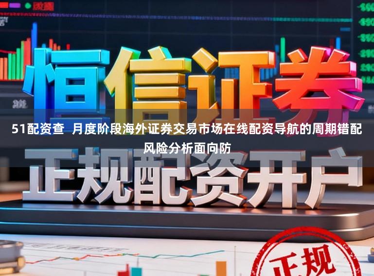 51配资查  月度阶段海外证券交易市场在线配资导航的周期错配风险分析面向防