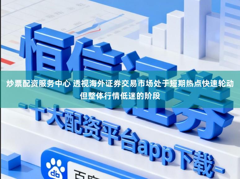 炒票配资服务中心 透视海外证券交易市场处于短期热点快速轮动但整体行情低迷的阶段