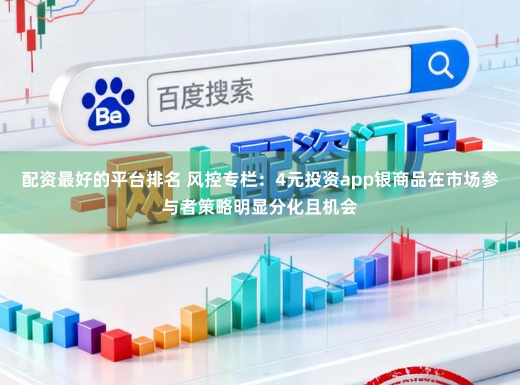 配资最好的平台排名 风控专栏：4元投资app银商品在市场参与者策略明显分化且机会