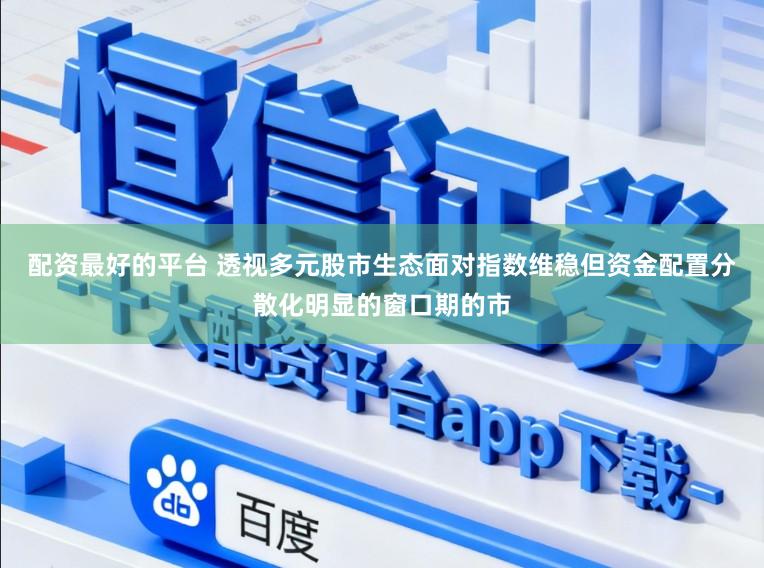 配资最好的平台 透视多元股市生态面对指数维稳但资金配置分散化明显的窗口期的市