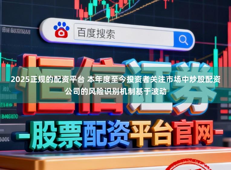 2025正规的配资平台 本年度至今投资者关注市场中炒股配资公司的风险识别机制基于波动