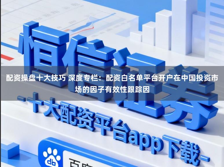 配资操盘十大技巧 深度专栏：配资白名单平台开户在中国投资市场的因子有效性跟踪因