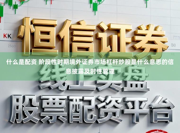 什么是配资 阶段性时期境外证券市场杠杆炒股是什么意思的信息披露及时性管理