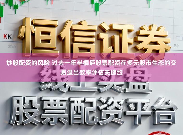 炒股配资的风险 过去一年半桐庐股票配资在多元股市生态的交易退出效率评估关键约