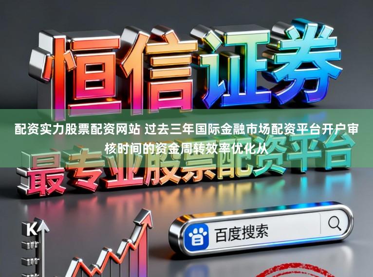 配资实力股票配资网站 过去三年国际金融市场配资平台开户审核时间的资金周转效率优化从