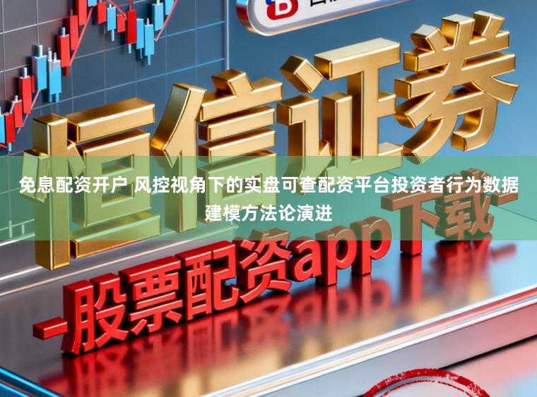 免息配资开户 风控视角下的实盘可查配资平台投资者行为数据建模方法论演进
