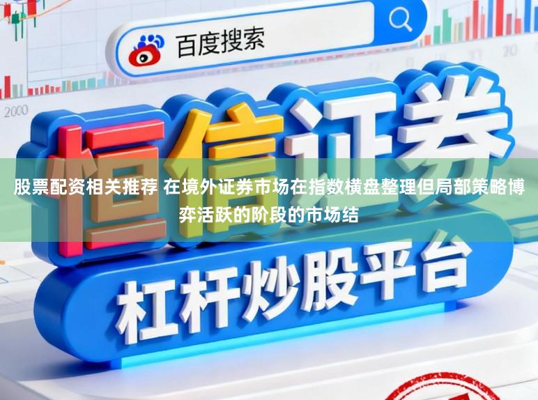 股票配资相关推荐 在境外证券市场在指数横盘整理但局部策略博弈活跃的阶段的市场结
