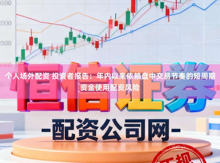 个人场外配资 投资者报告：年内以来依赖盘中交易节奏的短周期资金使用配资风险