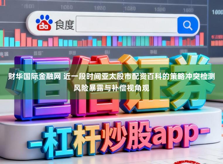 财华国际金融网 近一段时间亚太股市配资百科的策略冲突检测风险暴露与补偿视角观