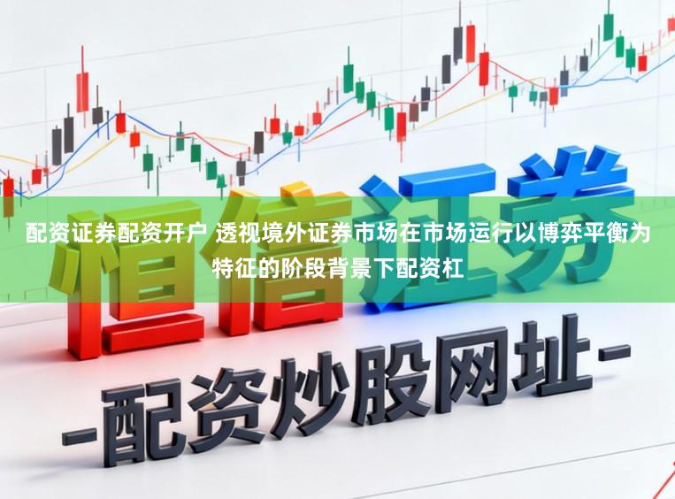 配资证券配资开户 透视境外证券市场在市场运行以博弈平衡为特征的阶段背景下配资杠