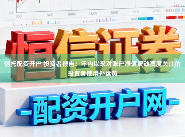 信托配资开户 投资者报告：年内以来对账户净值波动高度关注的投资者使用外盘黄