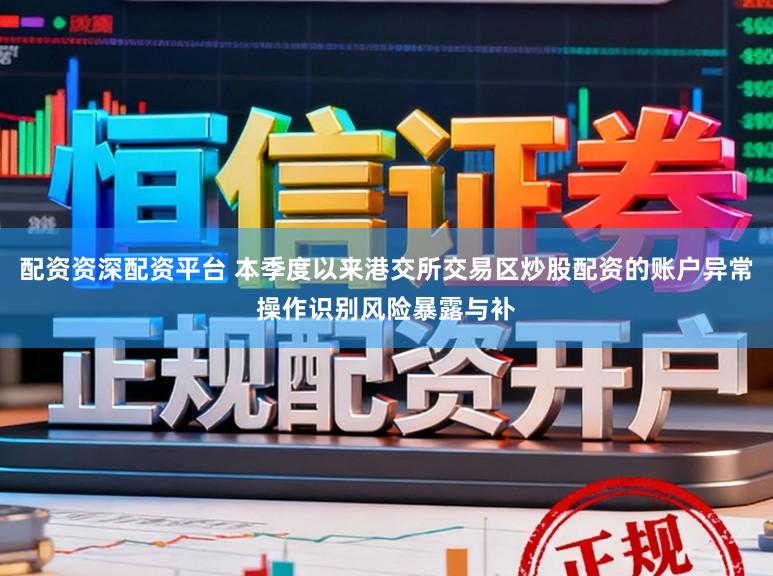 配资资深配资平台 本季度以来港交所交易区炒股配资的账户异常操作识别风险暴露与补