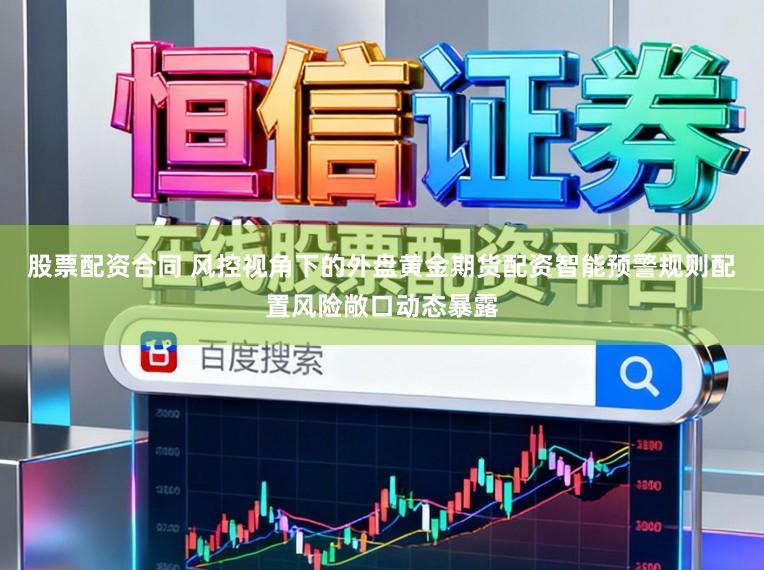 股票配资合同 风控视角下的外盘黄金期货配资智能预警规则配置风险敞口动态暴露