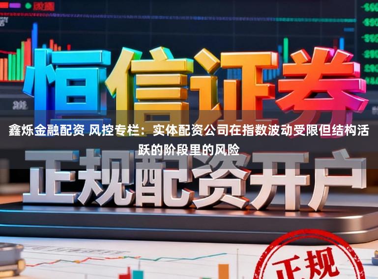 鑫烁金融配资 风控专栏：实体配资公司在指数波动受限但结构活跃的阶段里的风险