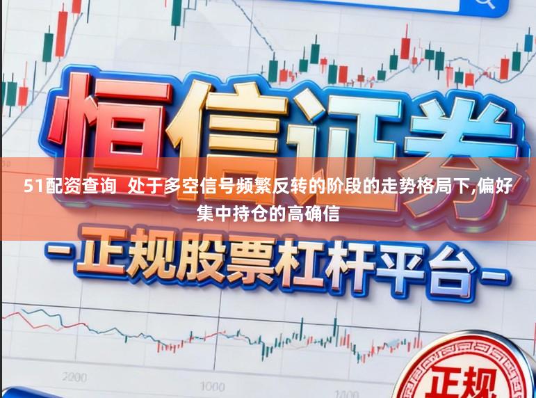 51配资查询  处于多空信号频繁反转的阶段的走势格局下,偏好集中持仓的高确信