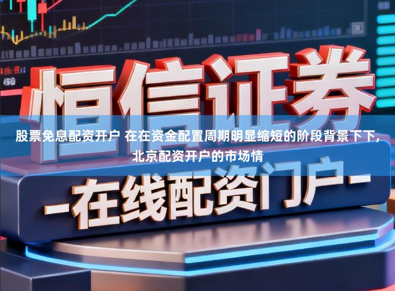 股票免息配资开户 在在资金配置周期明显缩短的阶段背景下下,北京配资开户的市场情
