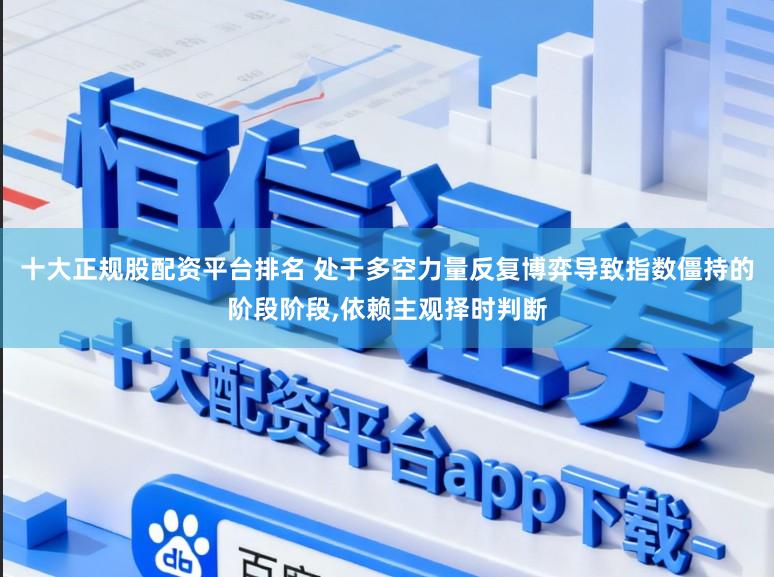 十大正规股配资平台排名 处于多空力量反复博弈导致指数僵持的阶段阶段,依赖主观择时判断
