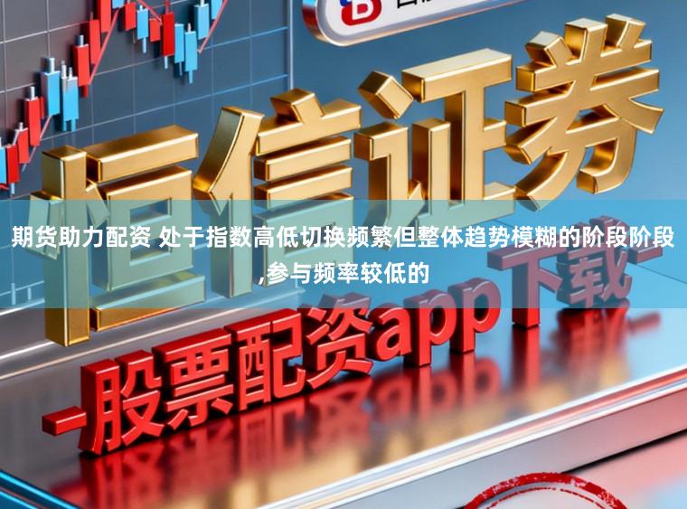 期货助力配资 处于指数高低切换频繁但整体趋势模糊的阶段阶段,参与频率较低的