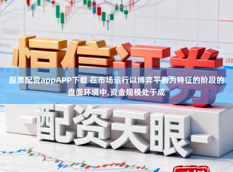 股票配资appAPP下载 在市场运行以博弈平衡为特征的阶段的盘面环境中,资金规模处于成
