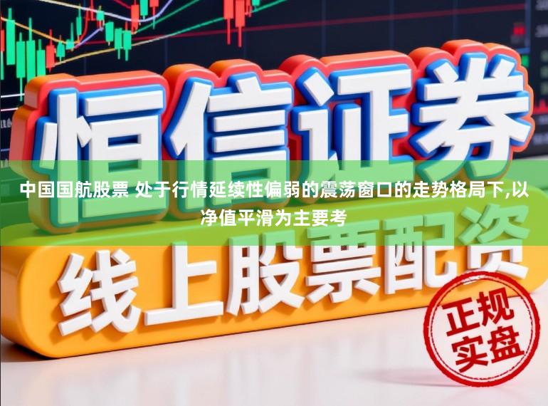 中国国航股票 处于行情延续性偏弱的震荡窗口的走势格局下,以净值平滑为主要考