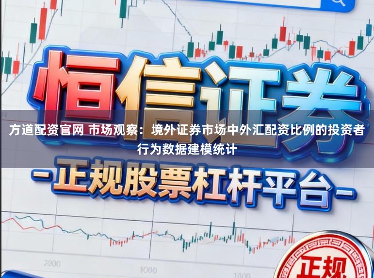 方道配资官网 市场观察：境外证券市场中外汇配资比例的投资者行为数据建模统计