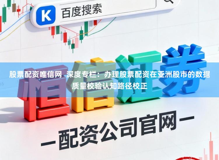 股票配资唯信网  深度专栏：办理股票配资在亚洲股市的数据质量校验认知路径校正