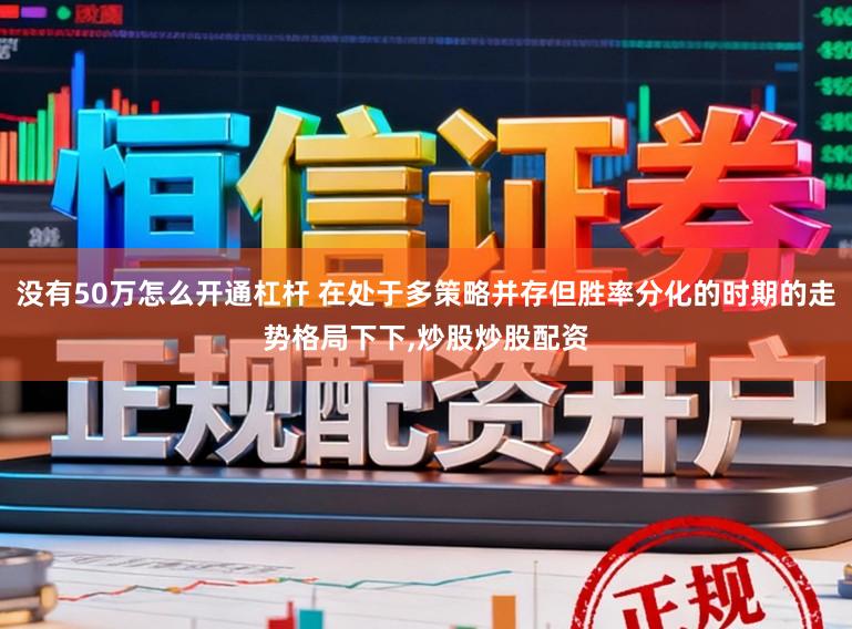 没有50万怎么开通杠杆 在处于多策略并存但胜率分化的时期的走势格局下下,炒股炒股配资