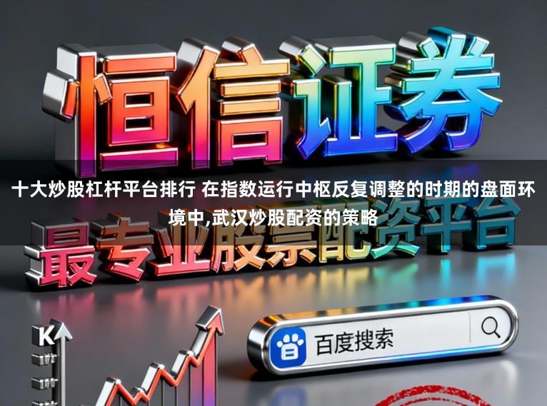 十大炒股杠杆平台排行 在指数运行中枢反复调整的时期的盘面环境中,武汉炒股配资的策略