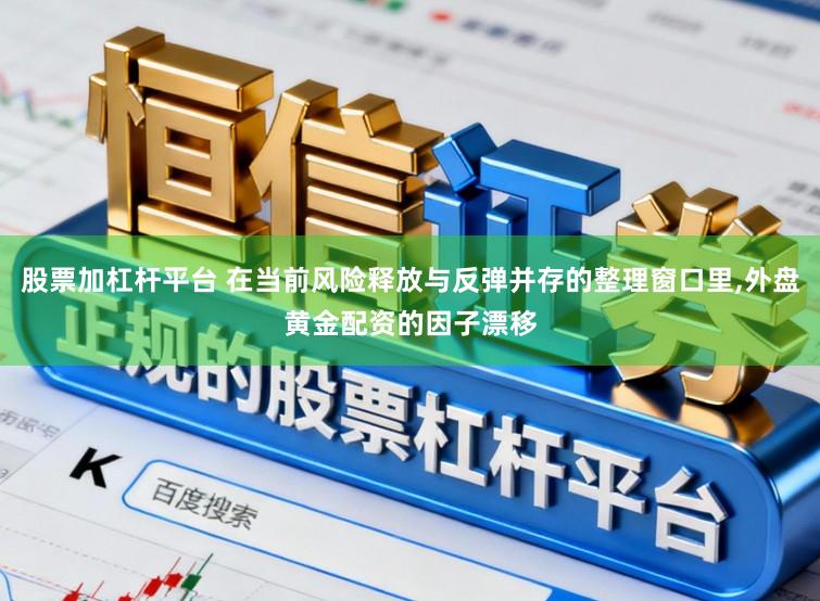 股票加杠杆平台 在当前风险释放与反弹并存的整理窗口里,外盘黄金配资的因子漂移