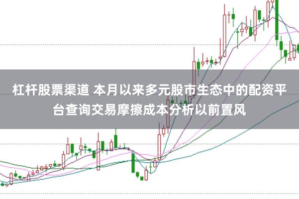 杠杆股票渠道 本月以来多元股市生态中的配资平台查询交易摩擦成本分析以前置风