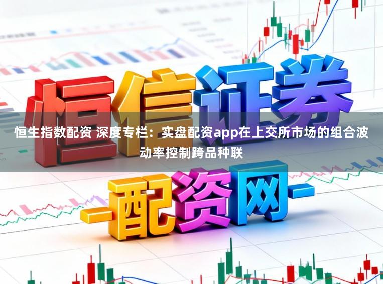 恒生指数配资 深度专栏：实盘配资app在上交所市场的组合波动率控制跨品种联
