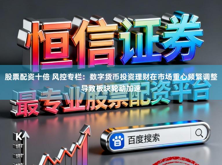 股票配资十倍 风控专栏：数字货币投资理财在市场重心频繁调整导致板块轮动加速