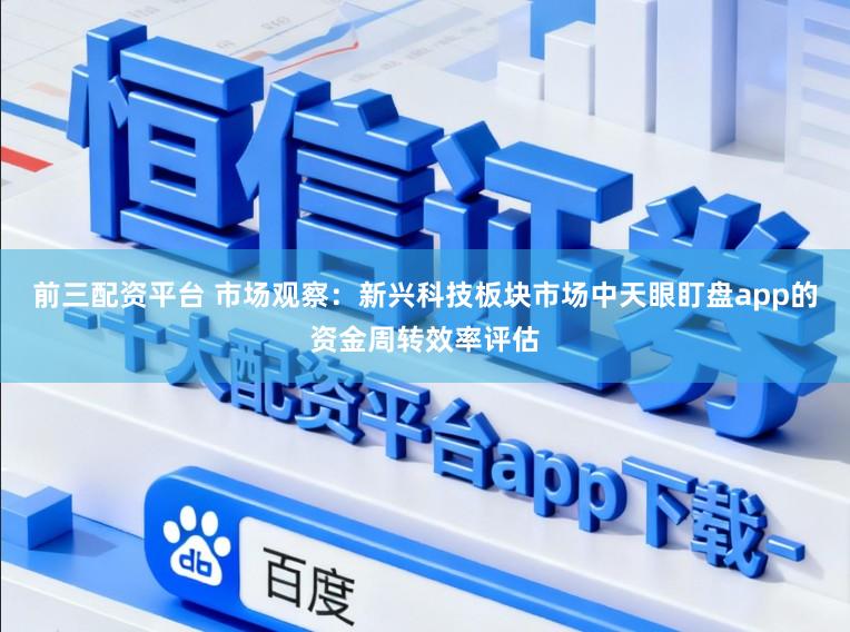 前三配资平台 市场观察：新兴科技板块市场中天眼盯盘app的资金周转效率评估