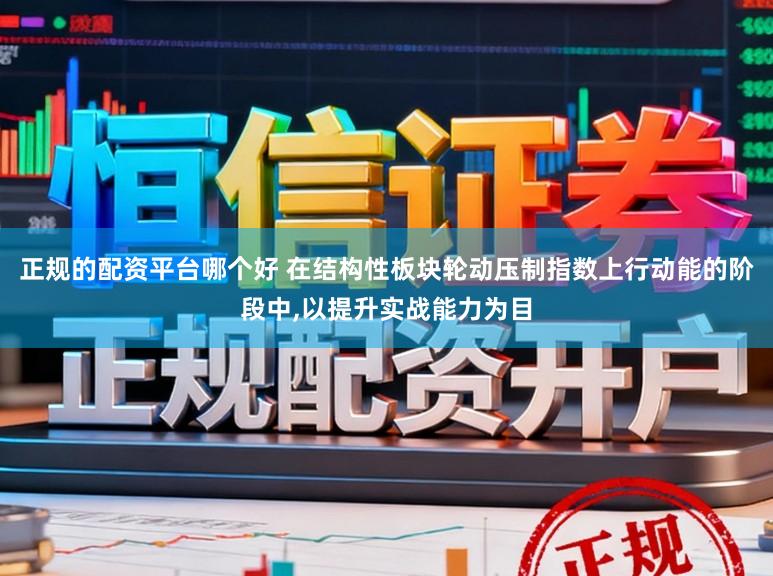 正规的配资平台哪个好 在结构性板块轮动压制指数上行动能的阶段中,以提升实战能力为目