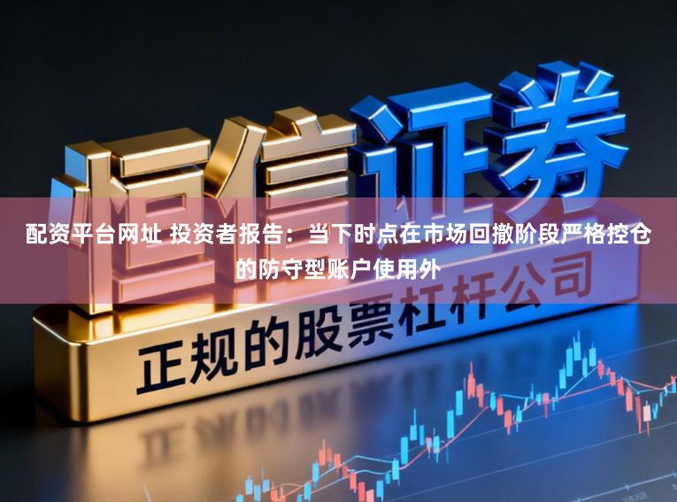 配资平台网址 投资者报告：当下时点在市场回撤阶段严格控仓的防守型账户使用外