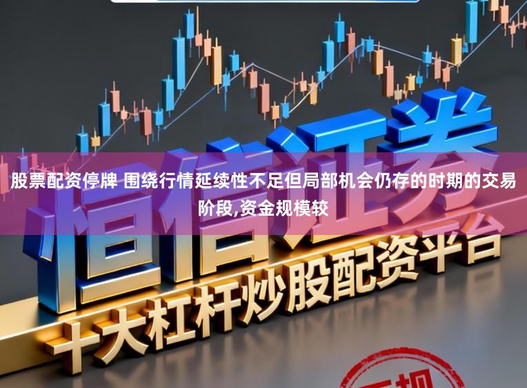 股票配资停牌 围绕行情延续性不足但局部机会仍存的时期的交易阶段,资金规模较