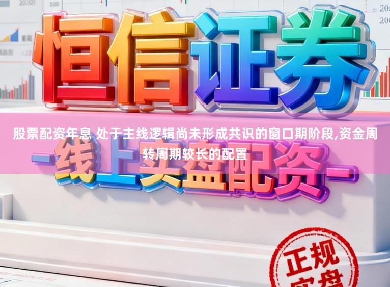 股票配资年息 处于主线逻辑尚未形成共识的窗口期阶段,资金周转周期较长的配置